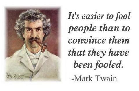 It is easier to fool people than to convince them that they have been fooled ~Mark Twain
