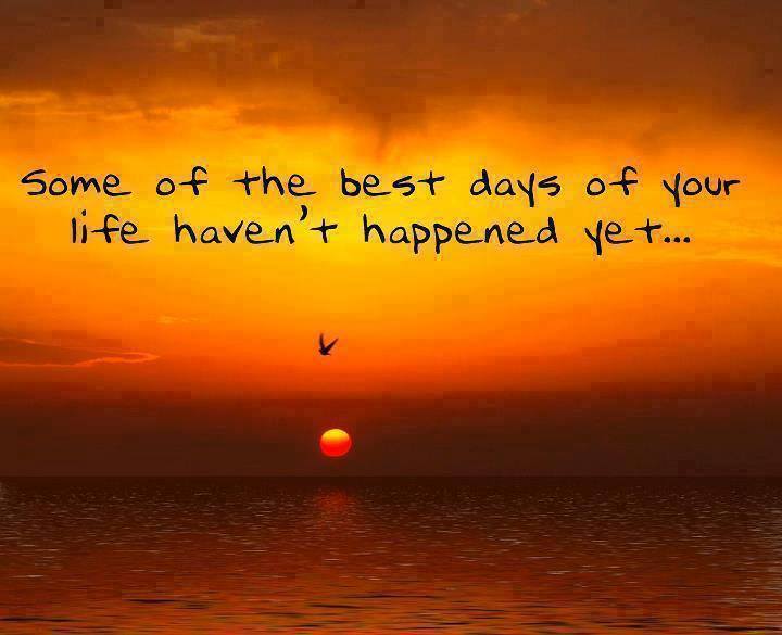 Some of the best days of your life have not happened yet