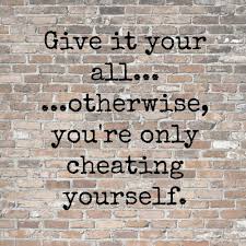 Give it your all or you are cheating yourself