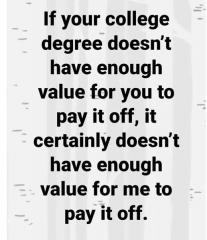 If your college degree does not have enough value for you to pay it off it sure does not have enough for me to pay it off