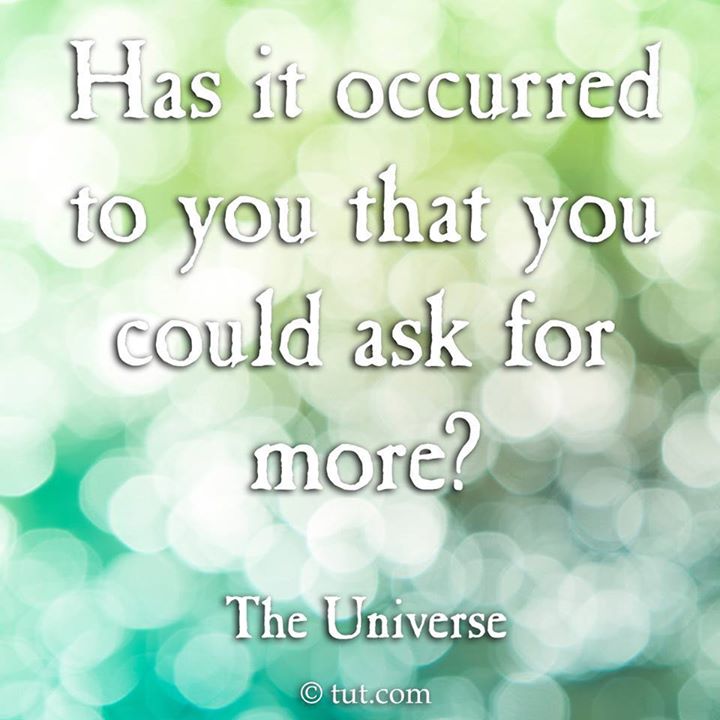 Has it occured to you that you could ask for more - the Universe