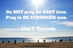 Do not pray for easy lives pray to be stronger men JFK quote